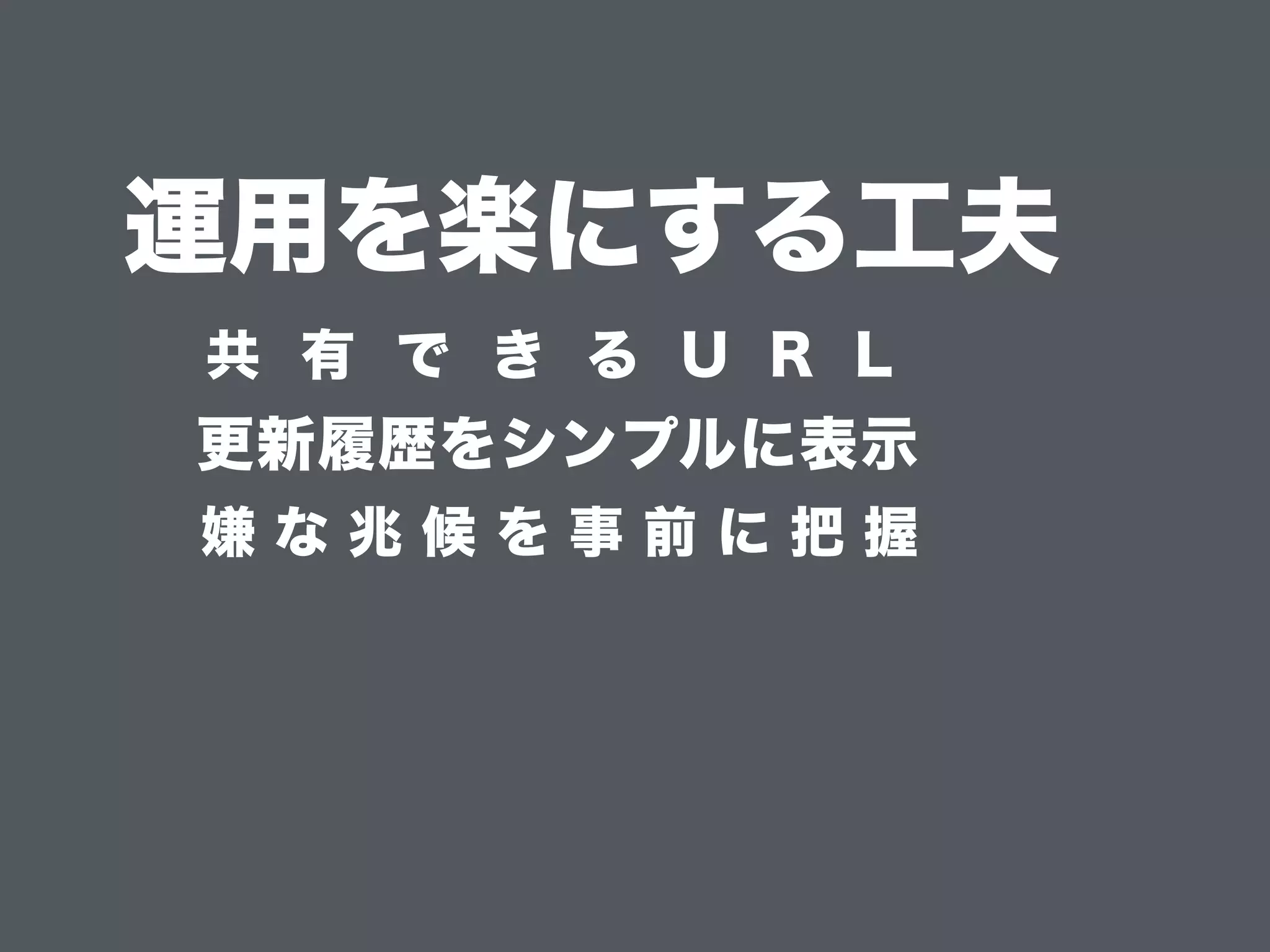 運用を楽にする工夫
嫌 な 兆 候 を 事 前 に 把 握
更新履歴をシンプルに表示
共 有 で き る U R L
 