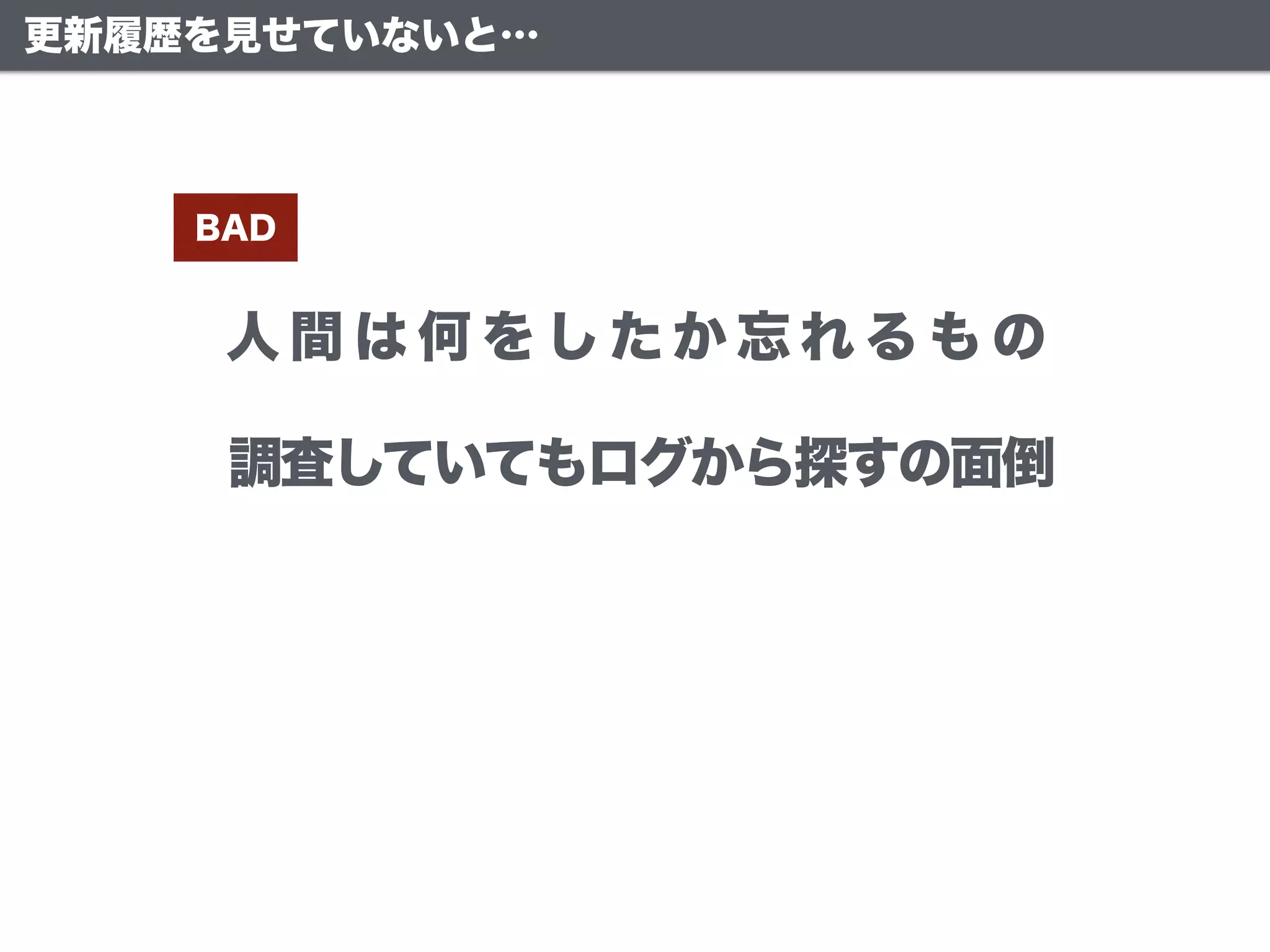 人 間 は 何 を し た か 忘 れ る も の
BAD
調査していてもログから探すの面倒
更新履歴を見せていないと…
 