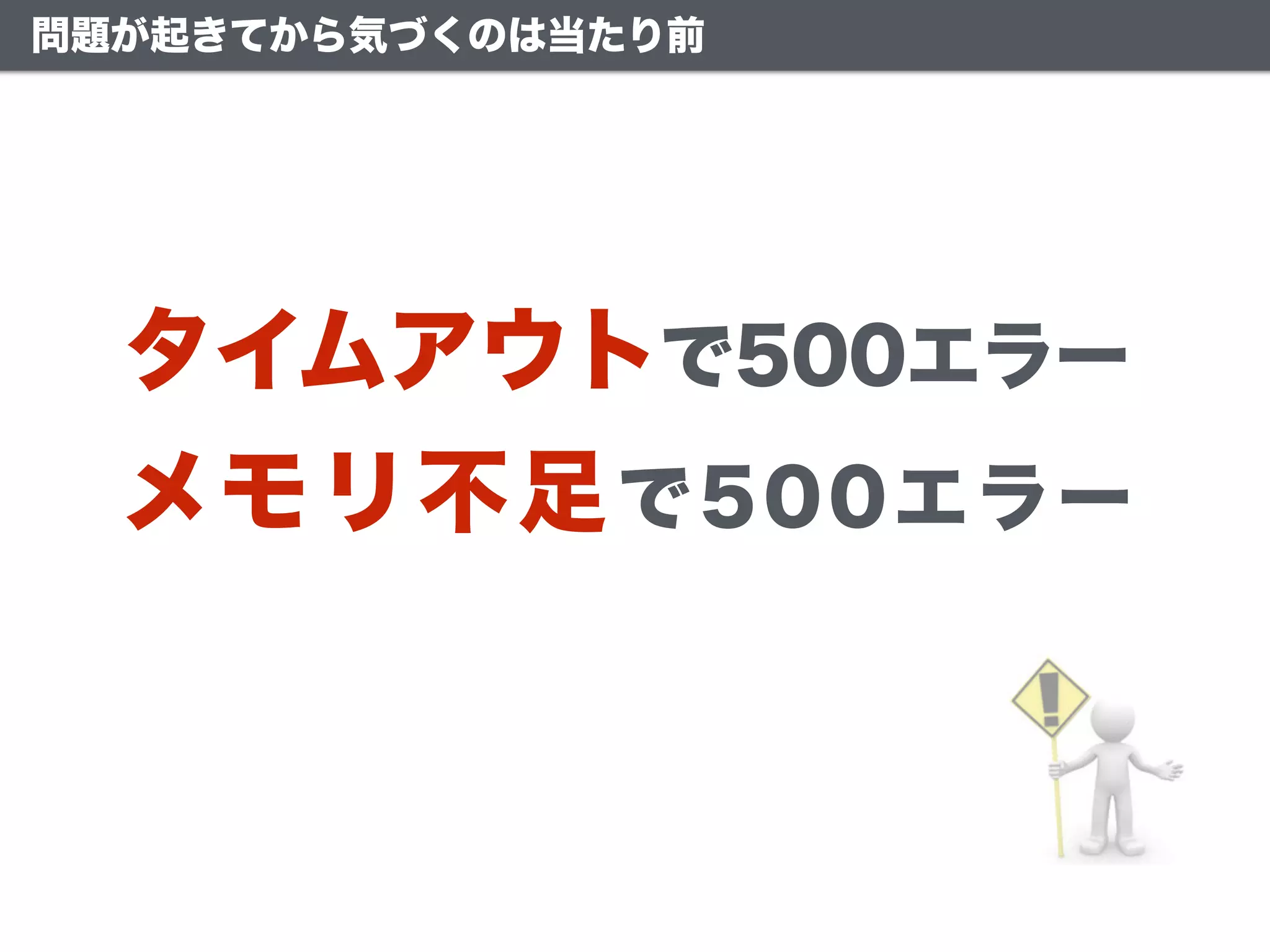 タイムアウトで500エラー
メモリ不足で500エラー
問題が起きてから気づくのは当たり前
 