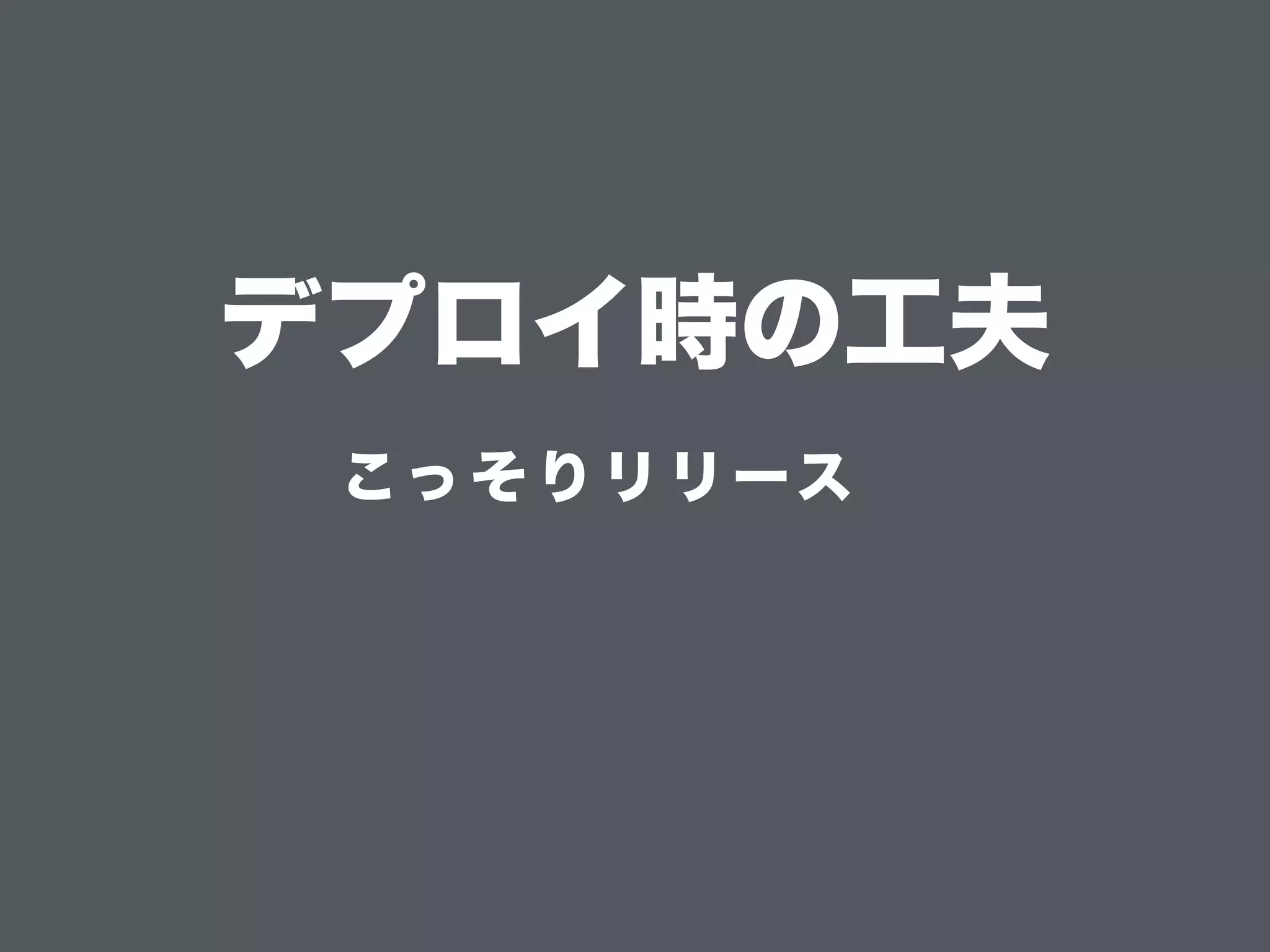デプロイ時の工夫
こっ そり リリース
 
