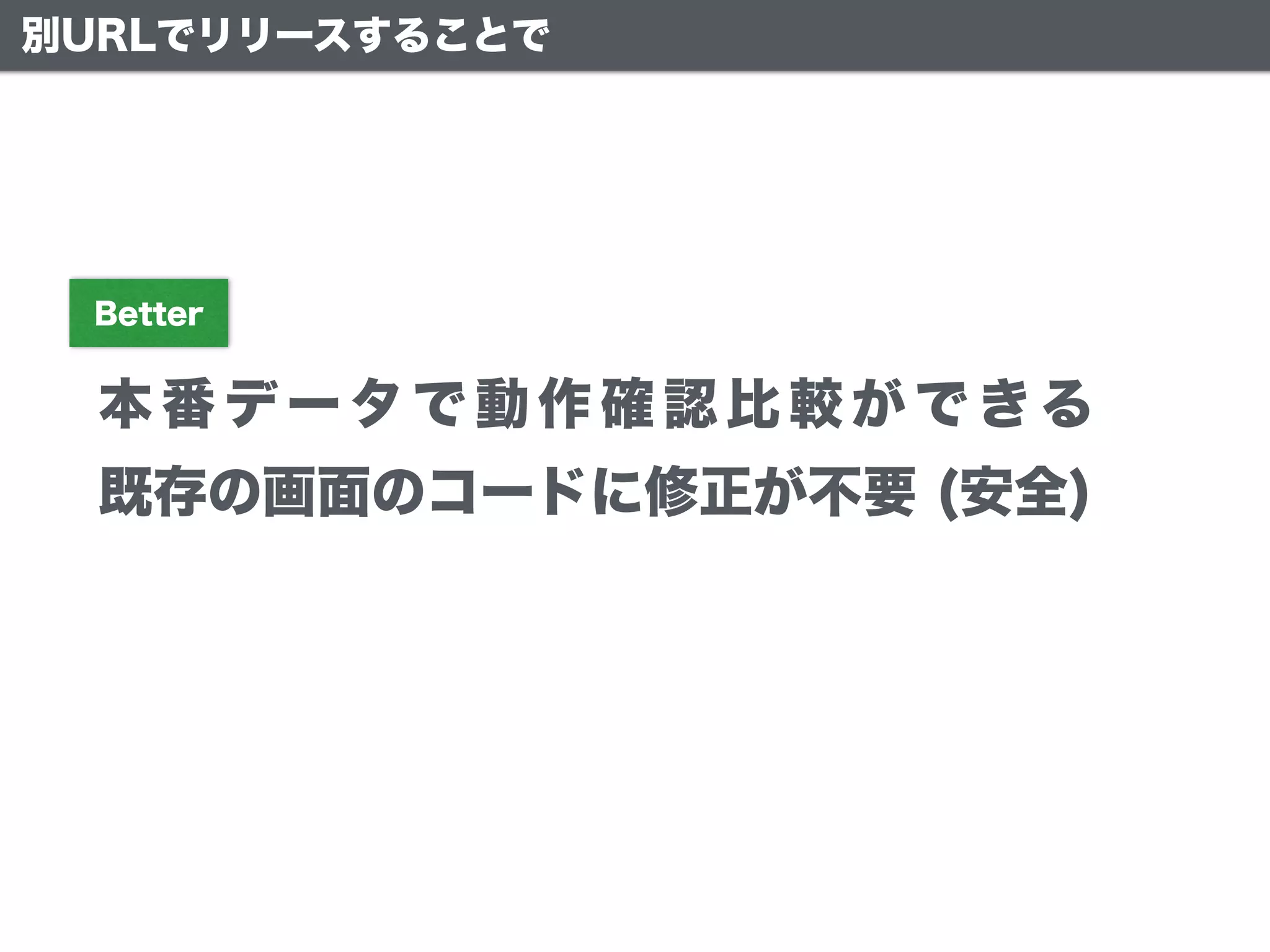 別URLでリリースすることで
本番 データで動作確認比較ができる
Better
既存の画面のコードに修正が不要 (安全)
 