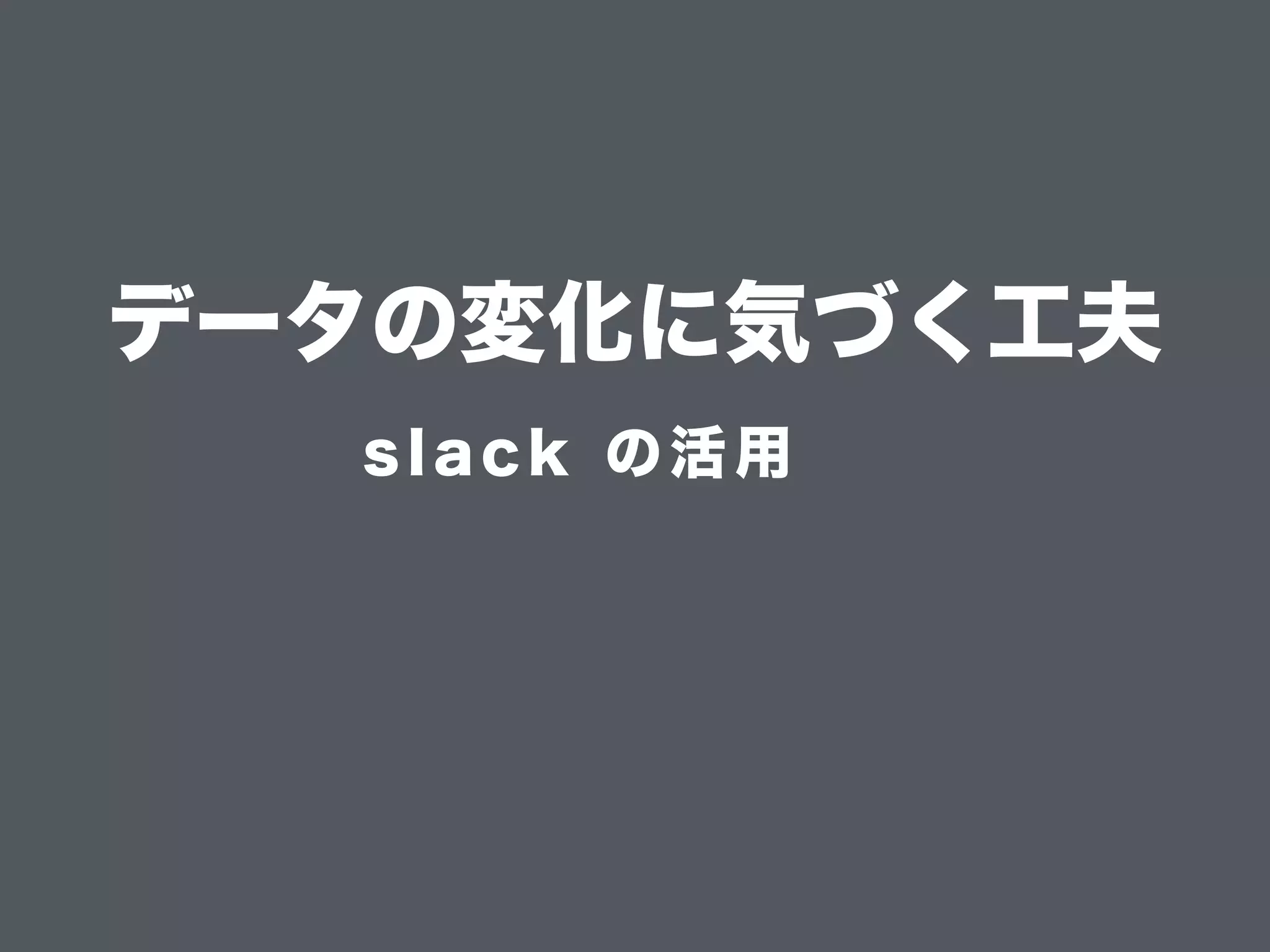 データの変化に気づく工夫
slack の活用
 