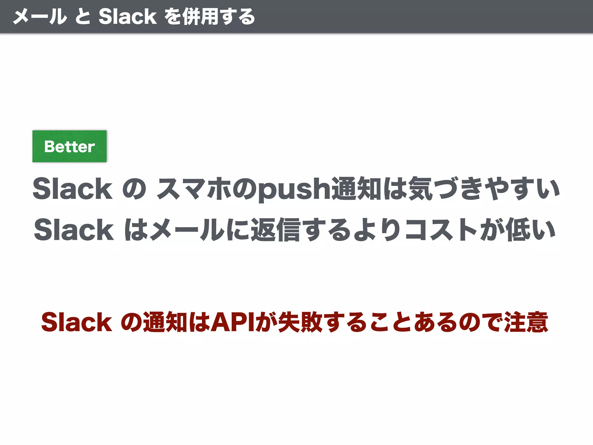 メール と Slack を併用する
Slack の スマホのpush通知は気づきやすい
Better
Slack はメールに返信するよりコストが低い
Slack の通知はAPIが失敗することあるので注意
 