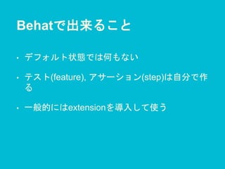 Behatで出来ること
• デフォルト状態では何もない
• テスト(feature), アサーション(step)は自分で作
る
• 一般的にはextensionを導入して使う
 