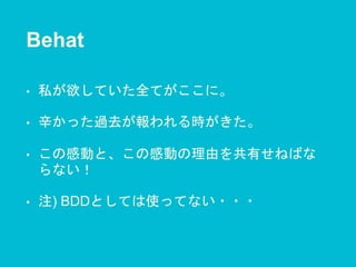 Behat
• 私が欲していた全てがここに。
• 辛かった過去が報われる時がきた。
• この感動と、この感動の理由を共有せねばな
らない！
• 注) BDDとしては使ってない・・・
 