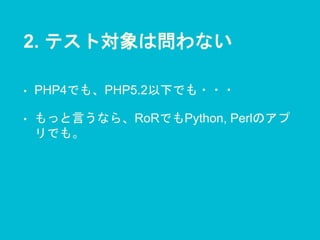 2. テスト対象は問わない
• PHP4でも、PHP5.2以下でも・・・
• もっと言うなら、RoRでもPython, Perlのアプ
リでも。
 
