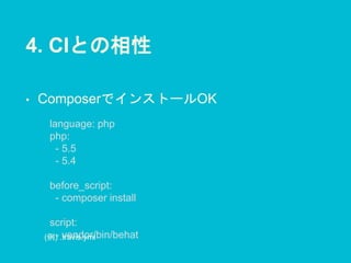 4. CIとの相性
• ComposerでインストールOK
language: php
php:
- 5.5
- 5.4
before_script:
- composer install
script:
- vendor/bin/behat(例) .travis.yml
 