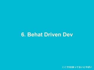 6. Behat Driven Dev
ここで5分余ってないとやばい
 