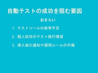 自動テストの成功を阻む要因
1. テストツールの教育不足
2. 個人依存のテスト実行環境
3. 導入後の通知や運用ルールの不備
おさらい
 