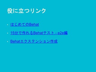 役に立つリンク
• はじめてのBehat
• 15分で作れるBehatテスト - e2e編
• Behatエクステンション作成
 
