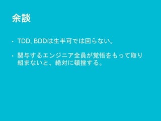 余談
• TDD, BDDは生半可では回らない。
• 関与するエンジニア全員が覚悟をもって取り
組まないと、絶対に頓挫する。
 