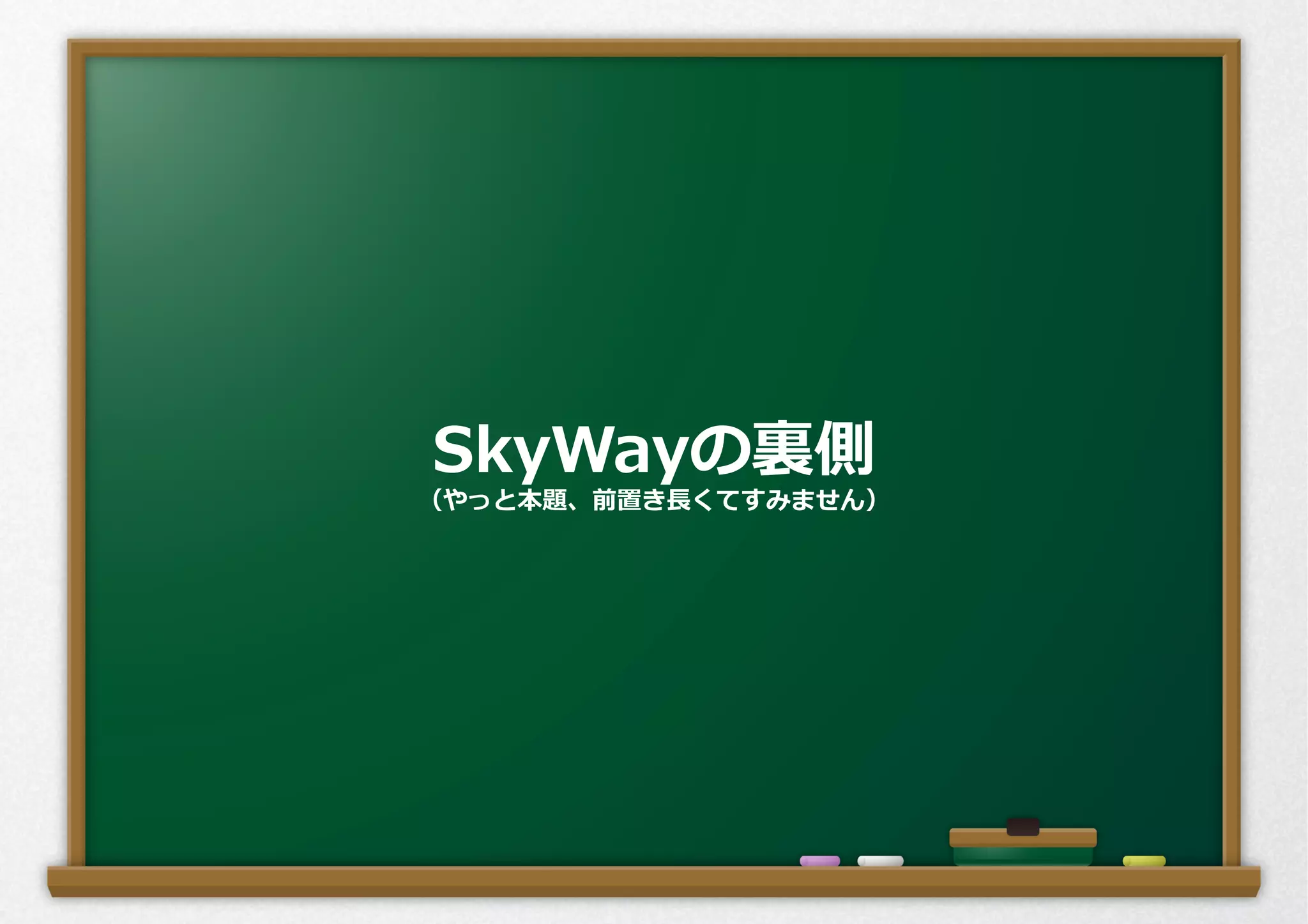 SkyWayの裏裏側
（やっと本題、前置き⻑⾧長くてすみません）
 