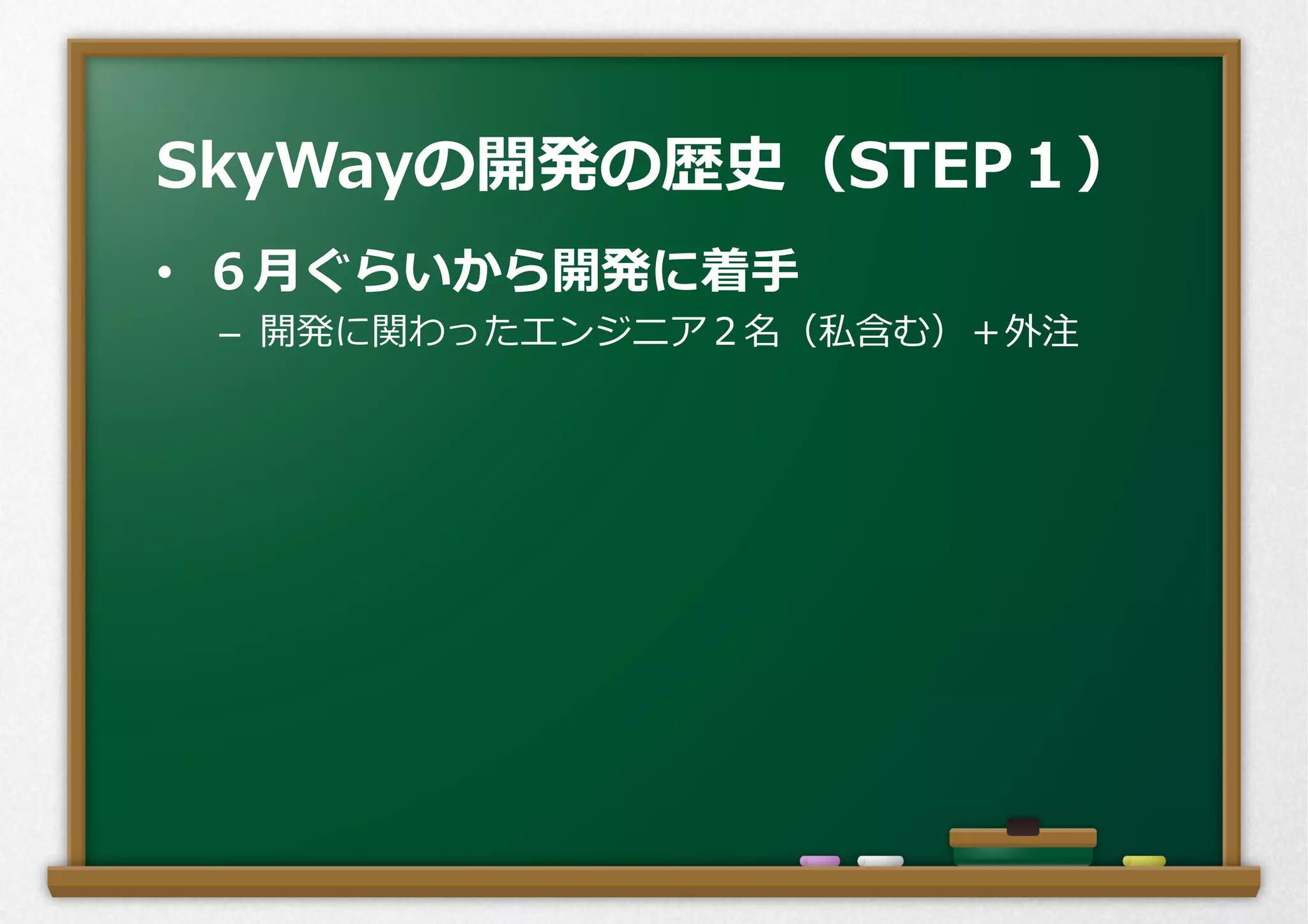 •  ６⽉月ぐらいから開発に着⼿手
–  開発に関わったエンジニア２名（私含む）＋外注
SkyWayの開発の歴史（STEP１）
 