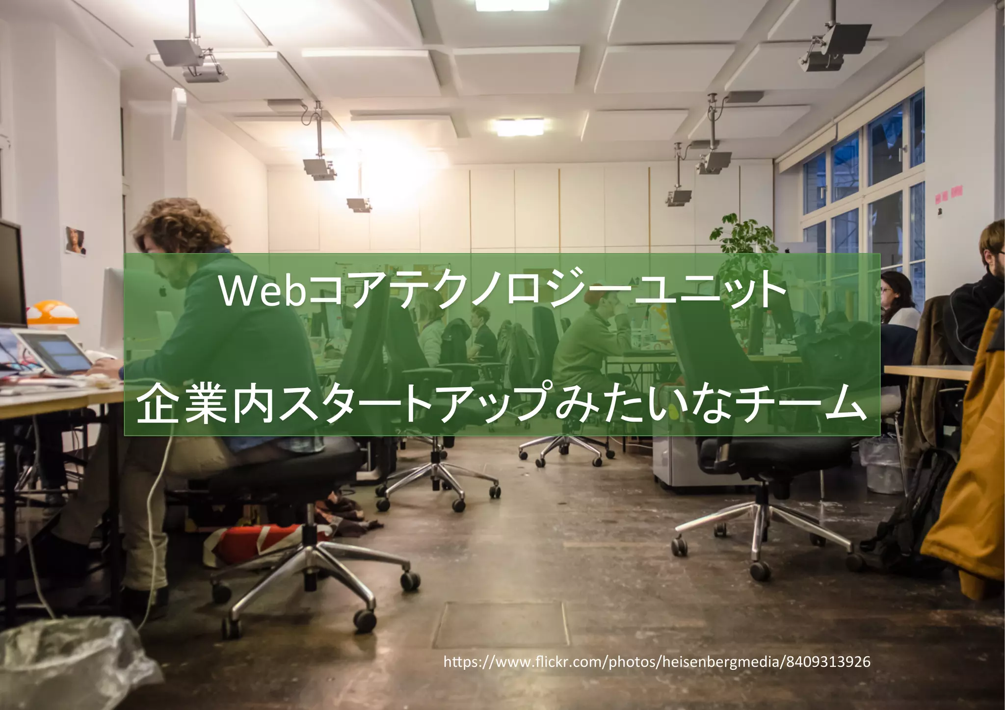 Webコアテクノロジーユニット	
  
	
  
企業内スタートアップみたいなチーム	
h*ps://www.ﬂickr.com/photos/heisenbergmedia/8409313926	
 