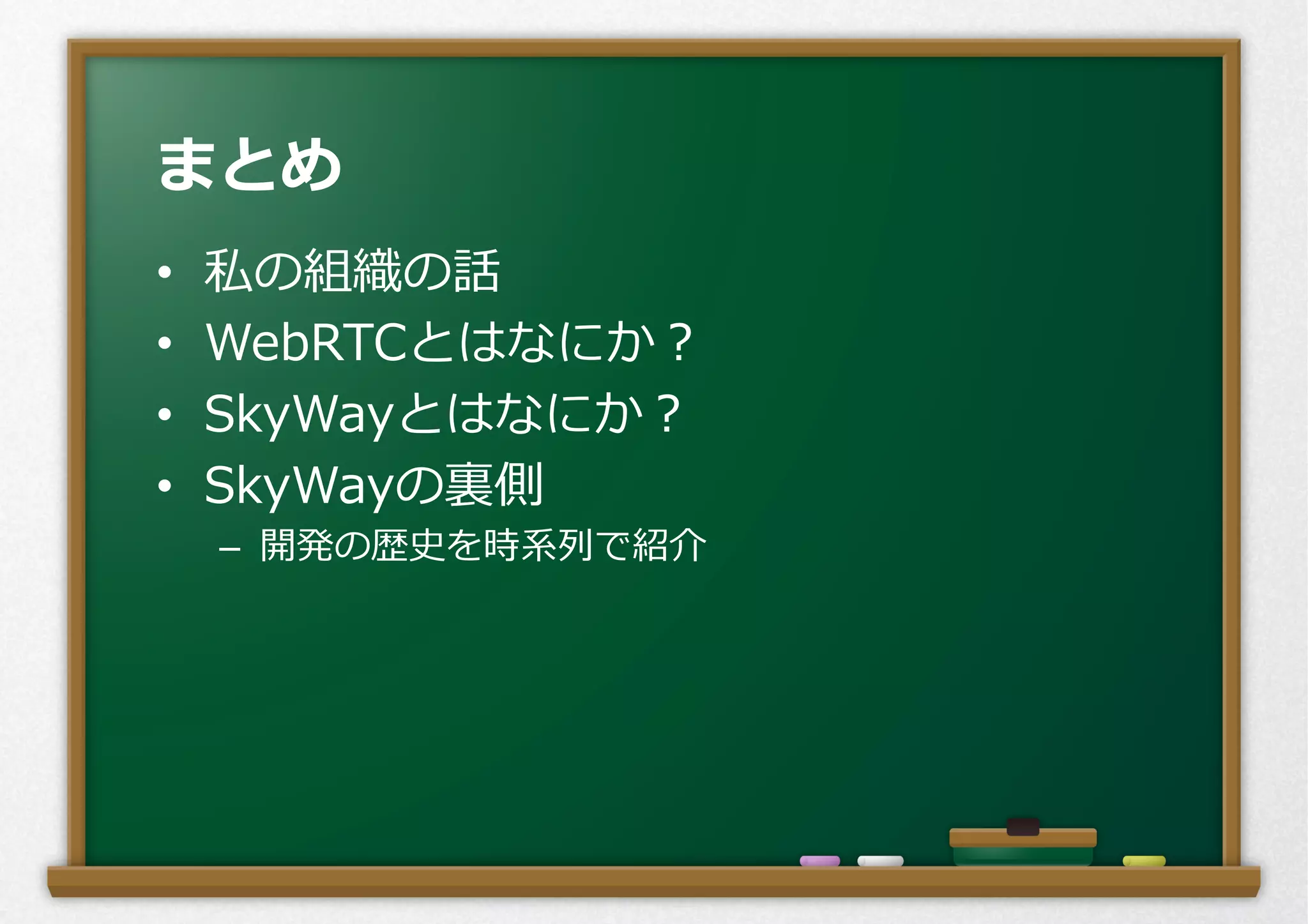 •  私の組織の話
•  WebRTCとはなにか？
•  SkyWayとはなにか？
•  SkyWayの裏裏側
–  開発の歴史を時系列列で紹介
まとめ
 