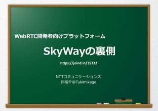 SkyWayの裏裏側
NTTコミュニケーションズ
仲裕介@Tukimikage
WebRTC開発者向けプラットフォーム	
h"ps://joind.in/15332	
 