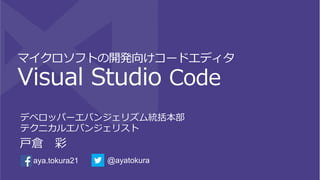 マイクロソフトの開発向けコードエディタ
Visual  Studio  Code
デベロッパーエバンジェリズム統括本部
テクニカルエバンジェリスト
⼾戸倉 　彩
@ayatokuraaya.tokura21
 
