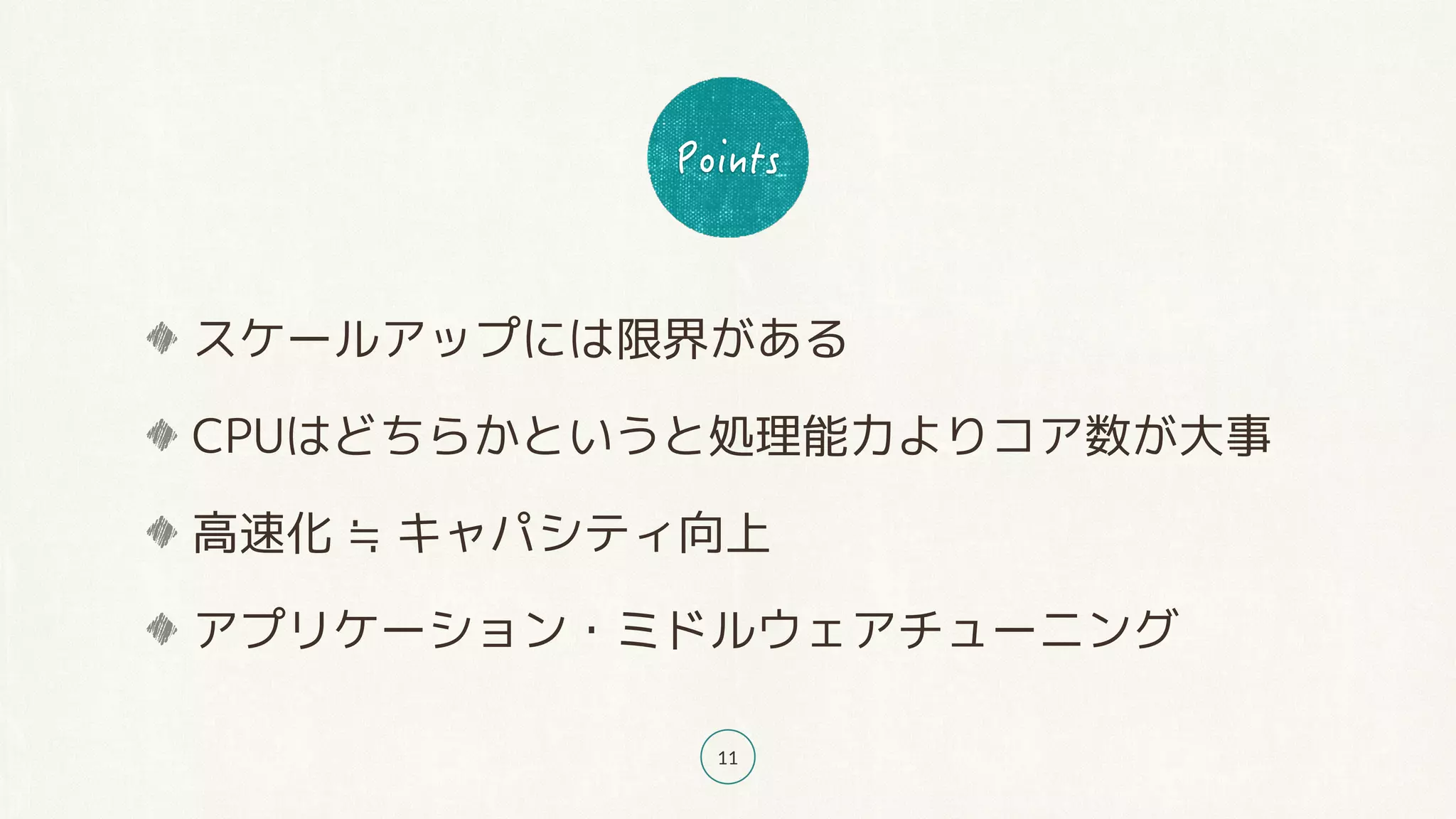 11
スケールアップには限界がある
CPUはどちらかというと処理能力よりコア数が大事
高速化 ≒ キャパシティ向上
アプリケーション・ミドルウェアチューニング
 