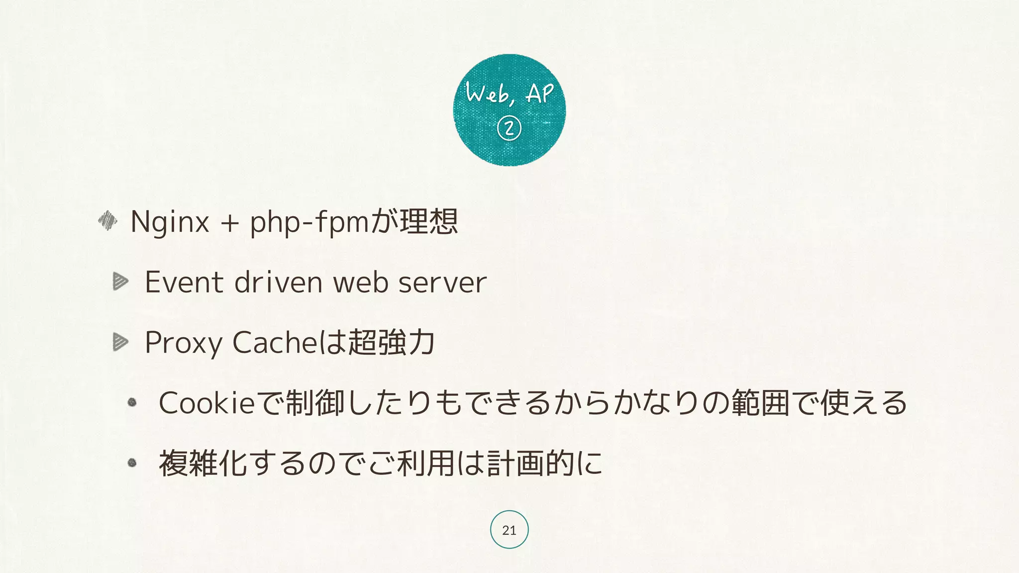 21
Nginx + php-fpmが理想
Event driven web server
Proxy Cacheは超強力
Cookieで制御したりもできるからかなりの範囲で使える
複雑化するのでご利用は計画的に
 