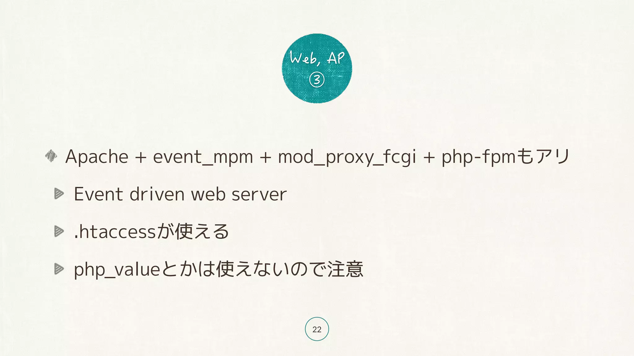 22
Apache + event_mpm + mod_proxy_fcgi + php-fpmもアリ
Event driven web server
.htaccessが使える
php_valueとかは使えないので注意
 