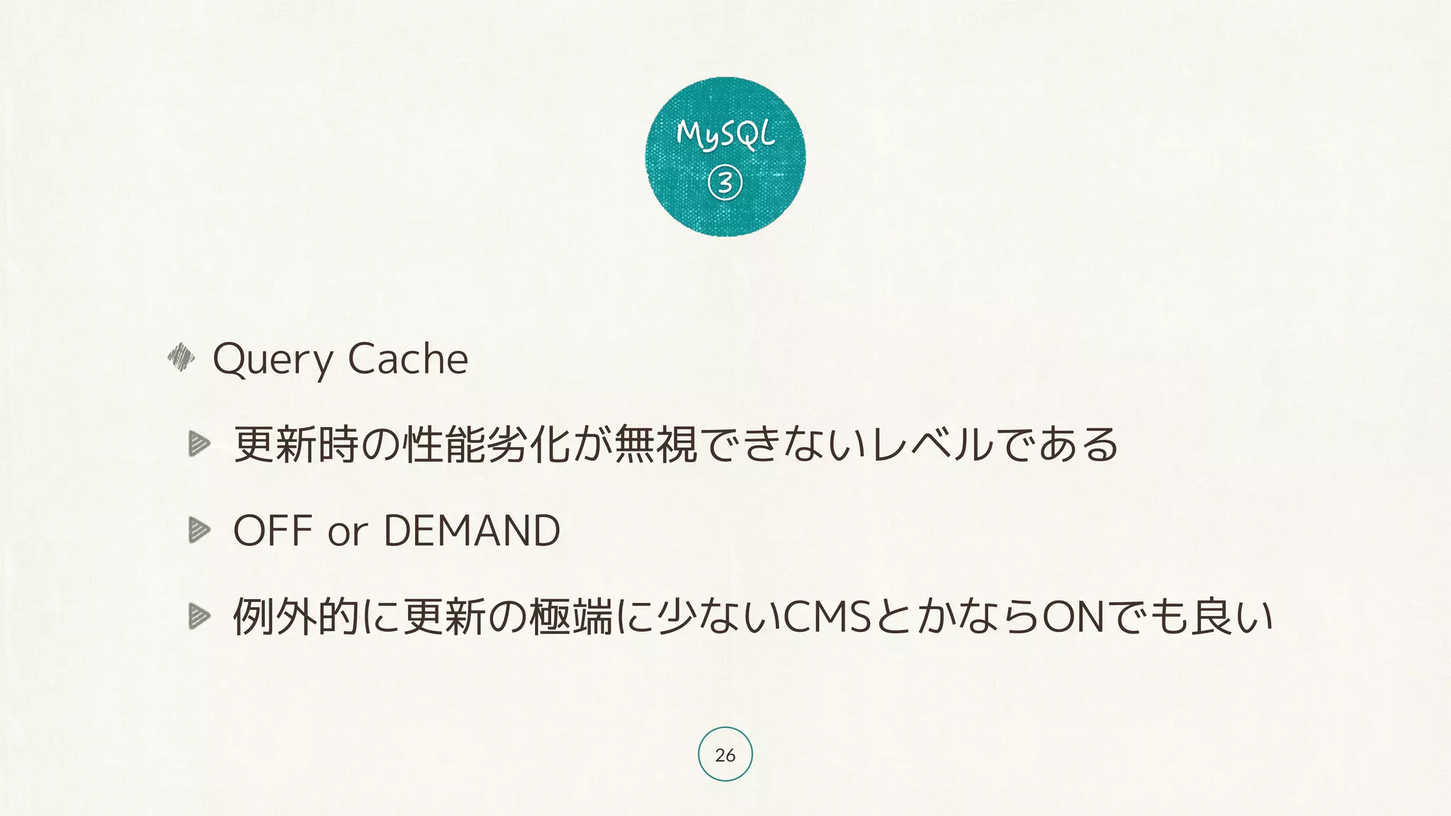 26
Query Cache
更新時の性能劣化が無視できないレベルである
OFF or DEMAND
例外的に更新の極端に少ないCMSとかならONでも良い
 