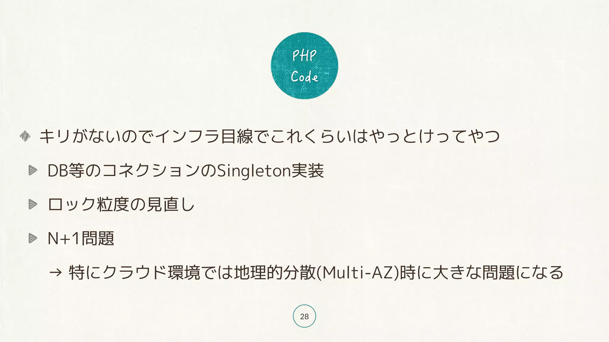 28
キリがないのでインフラ目線でこれくらいはやっとけってやつ
DB等のコネクションのSingleton実装
ロック粒度の見直し
N+1問題 
→ 特にクラウド環境では地理的分散(Multi-AZ)時に大きな問題になる
 