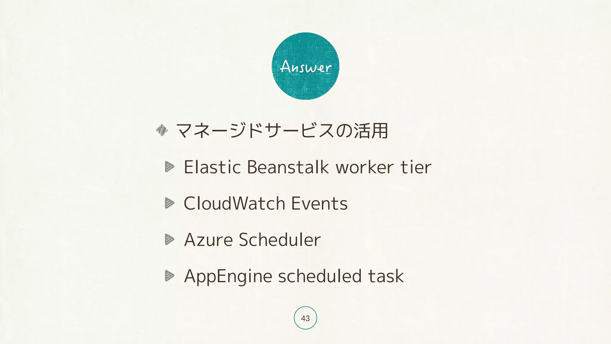 43
マネージドサービスの活用
Elastic Beanstalk worker tier
CloudWatch Events
Azure Scheduler
AppEngine scheduled task
 