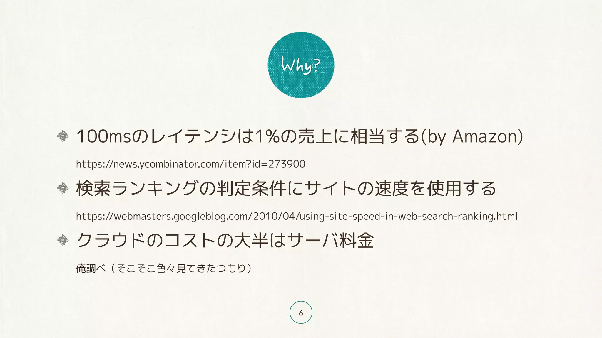 6
100msのレイテンシは1%の売上に相当する(by Amazon) 
https://news.ycombinator.com/item?id=273900
検索ランキングの判定条件にサイトの速度を使用する 
https://webmasters.googleblog.com/2010/04/using-site-speed-in-web-search-ranking.html
クラウドのコストの大半はサーバ料金 
俺調べ（そこそこ色々見てきたつもり）
 