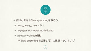 29
何はともあれSlow query logを取ろう
long_query_time = 0.1
log-queries-not-using-indexes
pt-query-digest便利 
→ Slow query log（以外も可）の...