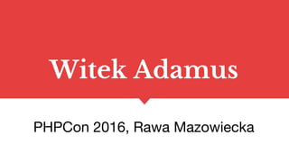 Witek Adamus
PHPCon 2016, Rawa Mazowiecka
 