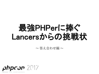 最強PHPerに捧ぐ
Lancersからの挑戦状
〜 答え合わせ編 〜
 