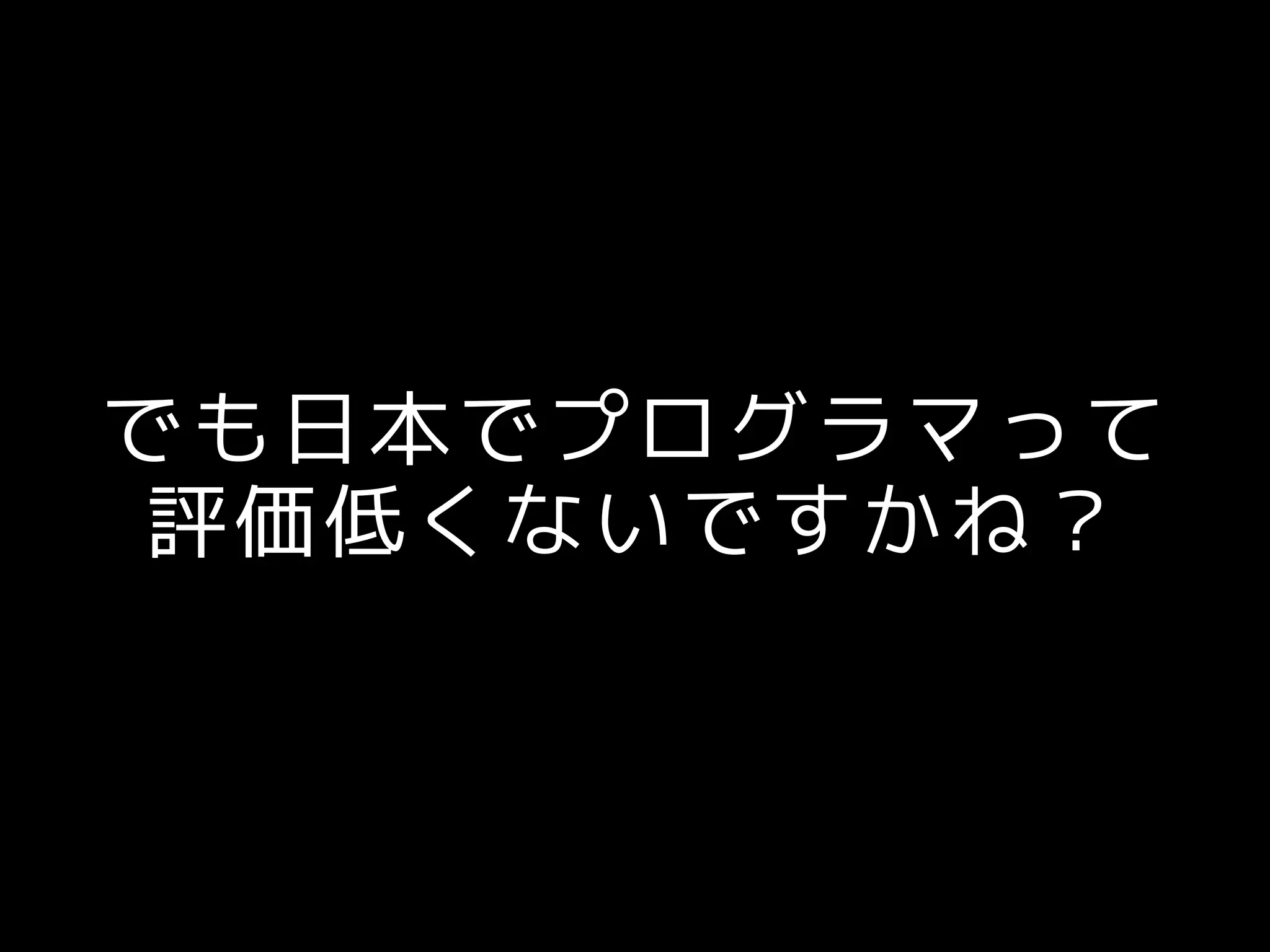 でも日本でプログラマって
評価低くないですかね？
 