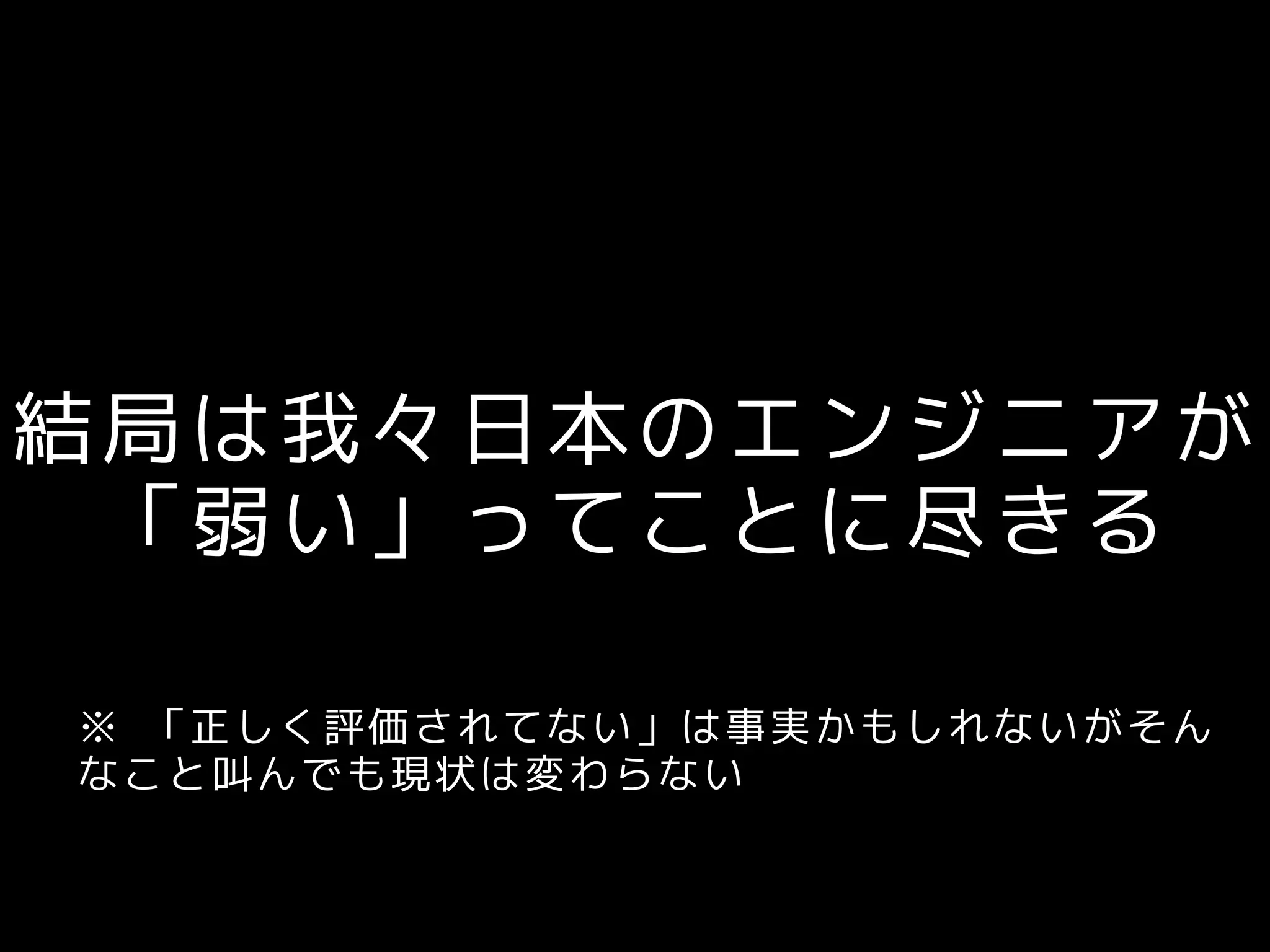 結局は我々日本のエンジニアが
「弱い」ってことに尽きる
※ 「正しく評価されてない」は事実かもしれないがそん
なこと叫んでも現状は変わらない
 