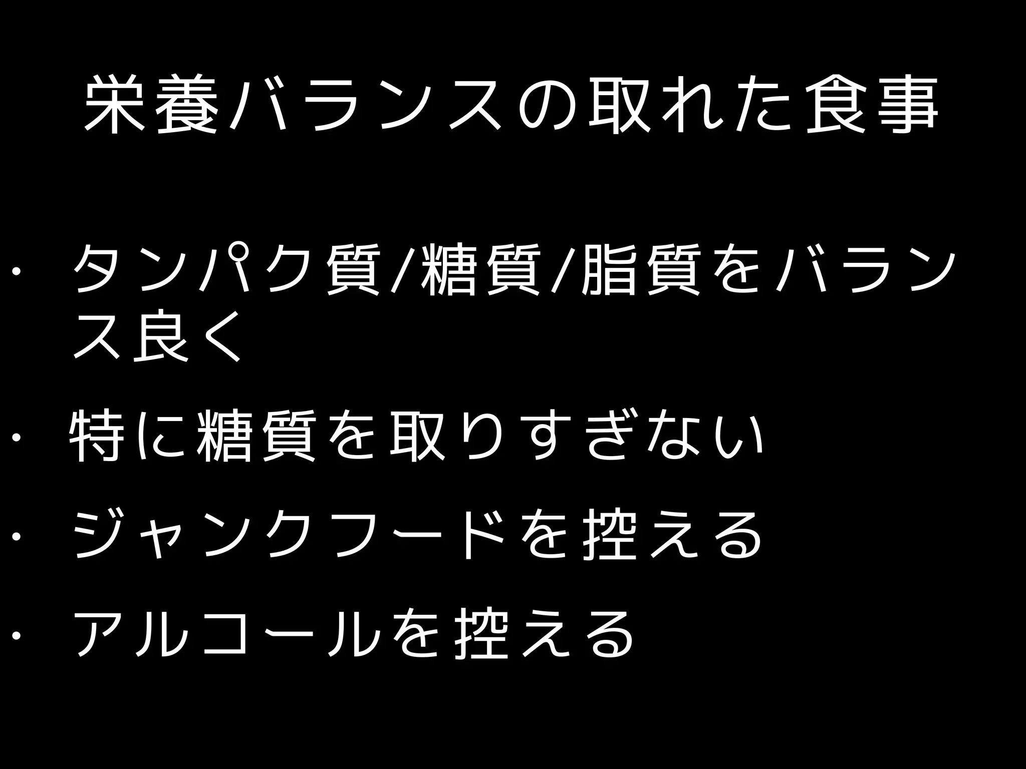 栄養バランスの取れた食事
• タンパク質/糖質/脂質をバラン
ス良く
• 特に糖質を取りすぎない
• ジャンクフードを控える
• アルコールを控える
 