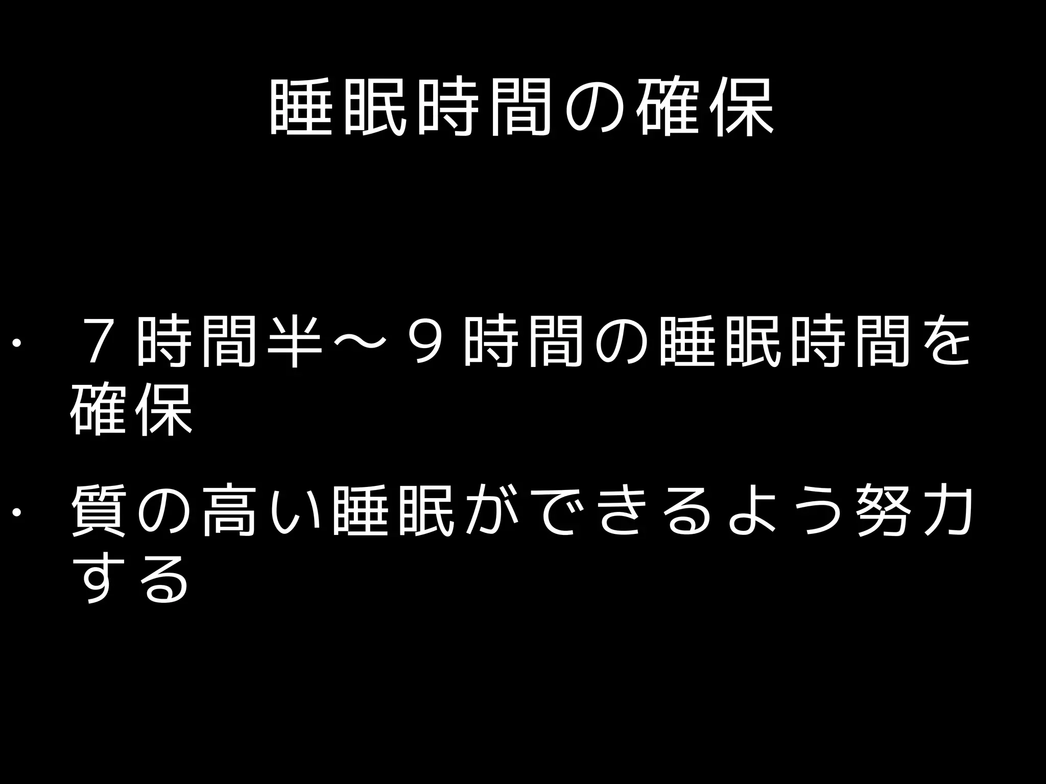 睡眠時間の確保
• ７時間半〜９時間の睡眠時間を
確保
• 質の高い睡眠ができるよう努力
する
 
