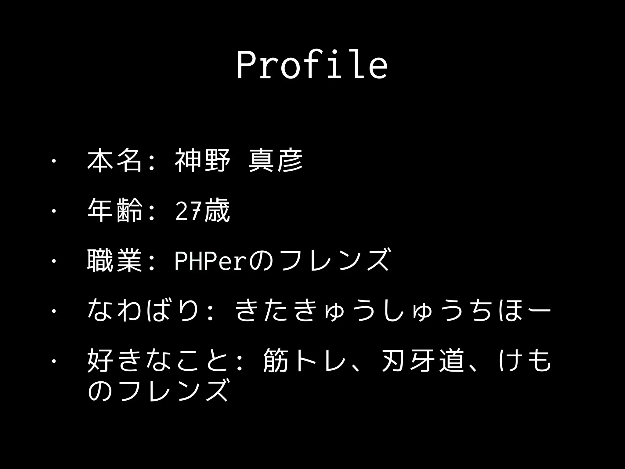 Profile
• 本名: 神野 真彦
• 年齢: 27歳
• 職業: PHPerのフレンズ
• なわばり: きたきゅうしゅうちほー
• 好きなこと: 筋トレ、刃牙道、けも
のフレンズ
 