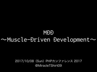 2017/10/08（Sun）PHPカンファレンス 2017
@MiracleTShirt09
MDD
〜Muscle−Driven Development〜
 