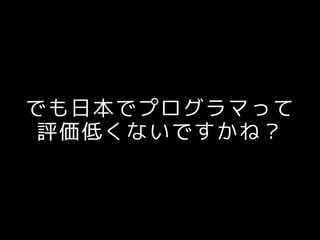 でも日本でプログラマって
評価低くないですかね？
 