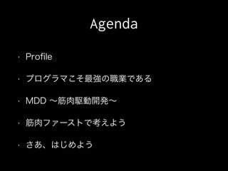 Agenda
• Proﬁle
• プログラマこそ最強の職業である
• MDD ∼筋肉駆動開発∼
• 筋肉ファーストで考えよう
• さあ、はじめよう
 