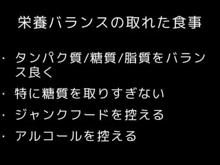 栄養バランスの取れた食事
• タンパク質/糖質/脂質をバラン
ス良く
• 特に糖質を取りすぎない
• ジャンクフードを控える
• アルコールを控える
 