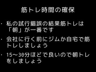筋トレ時間の確保
• 私の試行錯誤の結果筋トレは
「朝」が一番です
• 会社に行く前にジムか自宅で筋
トレしましょう
• 15〜30分ほどで良いので朝トレ
をしましょう
 