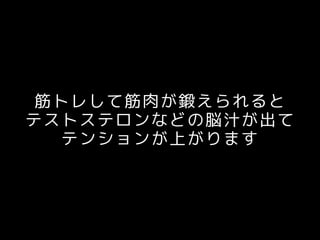 筋トレして筋肉が鍛えられると
テストステロンなどの脳汁が出て
テンションが上がります
 