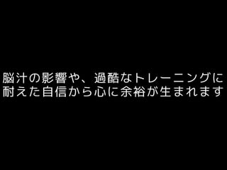 脳汁の影響や、過酷なトレーニングに
耐えた自信から心に余裕が生まれます
 