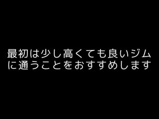 最初は少し高くても良いジム
に通うことをおすすめします
 