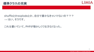 Copyright © LIMIA, Inc. All Rights Reserved.
shuffleとかexplodeとか、自分で書かなきゃいけないの？？？
→ はい。そうです。
これは書いていて、PHPが懐かしくて仕方なくなった。
標準クラスの充実
34
 