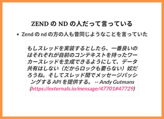 ZEND のND の⼈だって⾔っている
Zend のnd の⽅の⼈も昔同じようなことを⾔っていた
もしスレッドを実装するとしたら、⼀番良いの
はそれぞれが⾃前のコンテキストを持ったワー
カースレッドを⽣成できるようにして、データ
共有はしない（...
