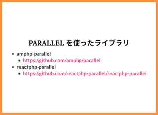 PARALLEL を使ったライブラリ
amphp-parallel
reactphp-parallel
https://github.com/amphp/parallel
https://github.com/reactphp-parallel...