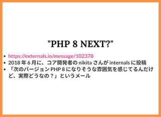 "PHP 8 NEXT?"
2018 年6 ⽉に、コア開発者のnikita さんがinternals に投稿
「次のバージョンPHP 8 になりそうな雰囲気を感じてるんだけ
ど、実際どうなの？」というメール
https://externals....