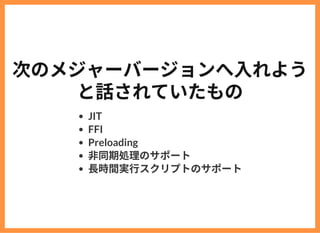 次のメジャーバージョンへ⼊れよう
と話されていたもの
JIT
FFI
Preloading
⾮同期処理のサポート
⻑時間実⾏スクリプトのサポート
 