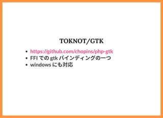 TOKNOT/GTK
FFI でのgtk バインディングの⼀つ
windows にも対応
https://github.com/chopins/php-gtk
 